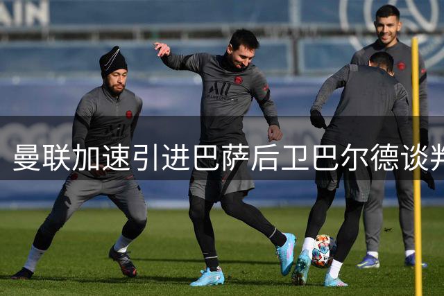 曼联加速引进巴萨后卫巴尔德谈判 左路补强成当务之急